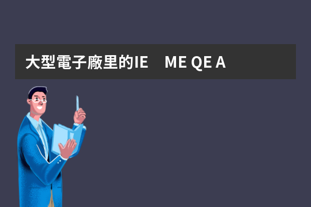 大型電子廠里的IE　ME QE AOI PP TE分別代表的是什么,各負(fù)責(zé)的又是什么